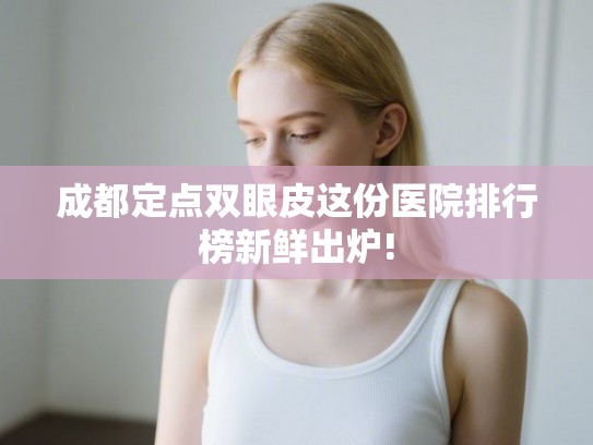 成都定点双眼皮这份医院排行榜新鲜出炉!