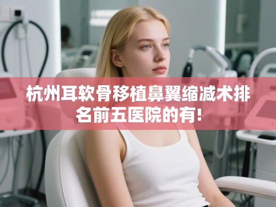 杭州耳软骨移植鼻翼缩减术排名前五医院的有!