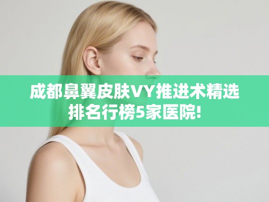 成都鼻翼皮肤VY推进术精选排名行榜5家医院!