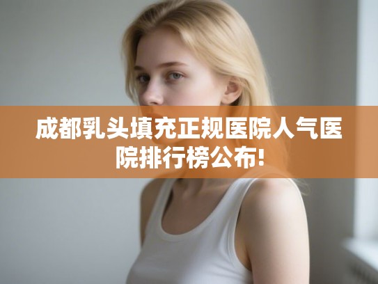 成都乳头填充正规医院人气医院排行榜公布!