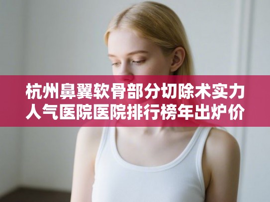 杭州鼻翼软骨部分切除术实力人气医院医院排行榜年出炉价格表!