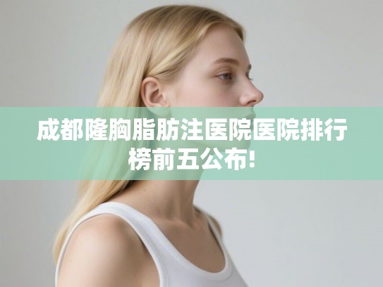 成都隆胸脂肪注医院医院排行榜前五公布!