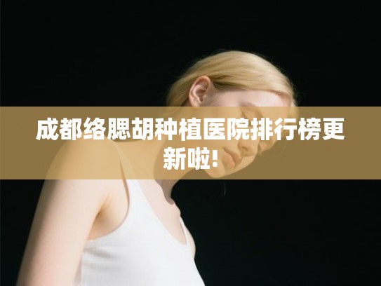 成都络腮胡种植医院排行榜更新啦!