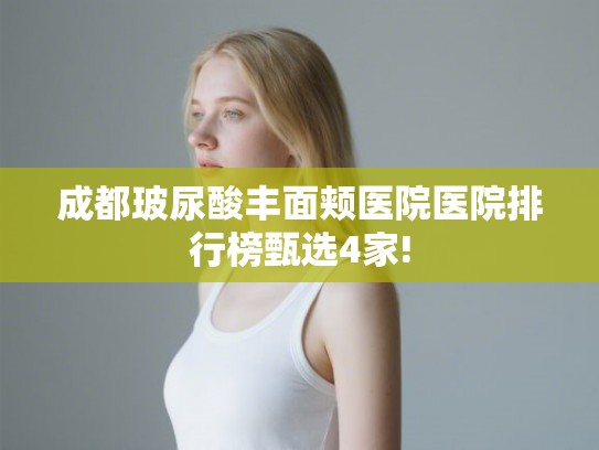 成都玻尿酸丰面颊医院医院排行榜甄选4家!