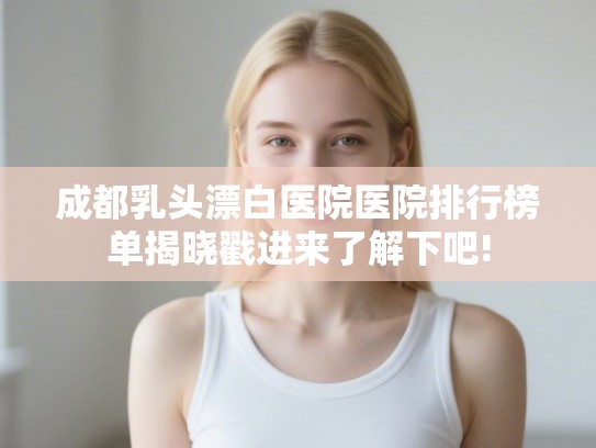 成都乳头漂白医院医院排行榜单揭晓戳进来了解下吧!