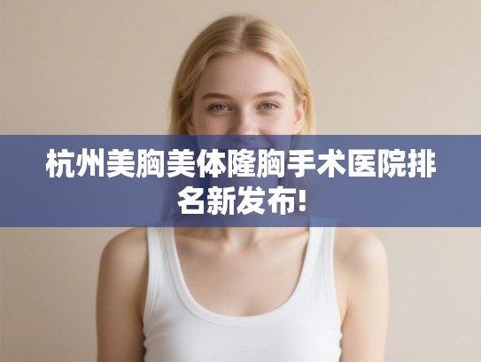 杭州美胸美体隆胸手术医院排名新发布!