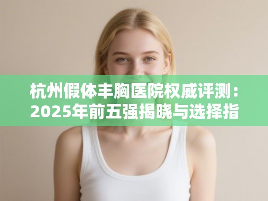 杭州假体丰胸医院权威评测：2025年前五强揭晓与选择指南