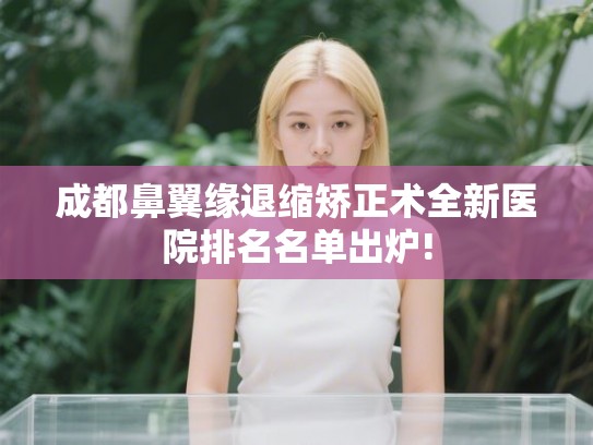 成都鼻翼缘退缩矫正术全新医院排名名单出炉!