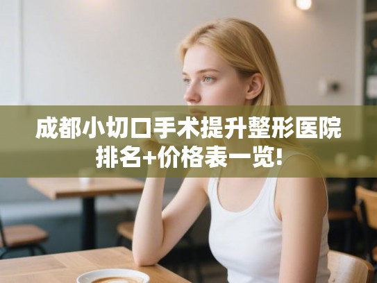 成都小切口手术提升整形医院排名+价格表一览!