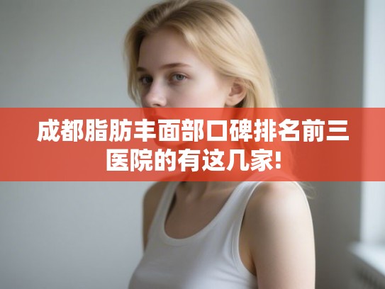 成都脂肪丰面部口碑排名前三医院的有这几家!