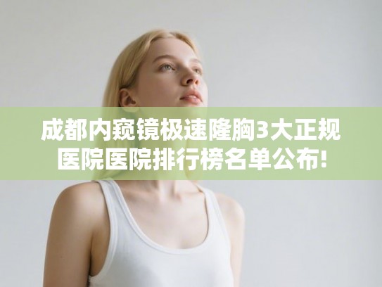 成都内窥镜极速隆胸3大正规医院医院排行榜名单公布!