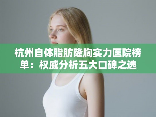 杭州自体脂肪隆胸实力医院榜单：权威分析五大口碑之选