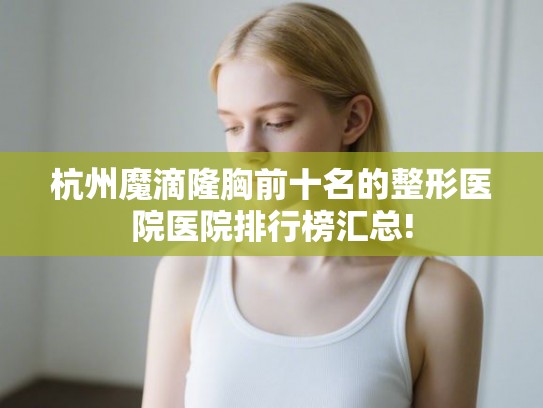 杭州魔滴隆胸前十名的整形医院医院排行榜汇总!