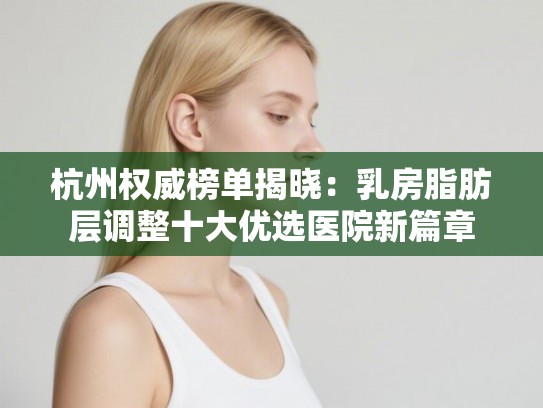 杭州权威榜单揭晓：乳房脂肪层调整十大优选医院新篇章