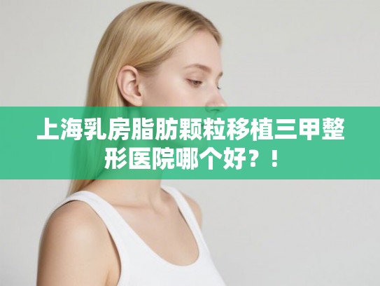 上海乳房脂肪颗粒移植三甲整形医院哪个好？!