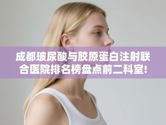 成都玻尿酸与胶原蛋白注射联合医院排名榜盘点前二科室!