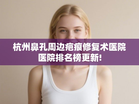 杭州鼻孔周边疤痕修复术医院医院排名榜更新!
