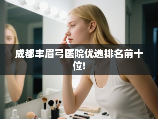 成都丰眉弓医院优选排名前十位!