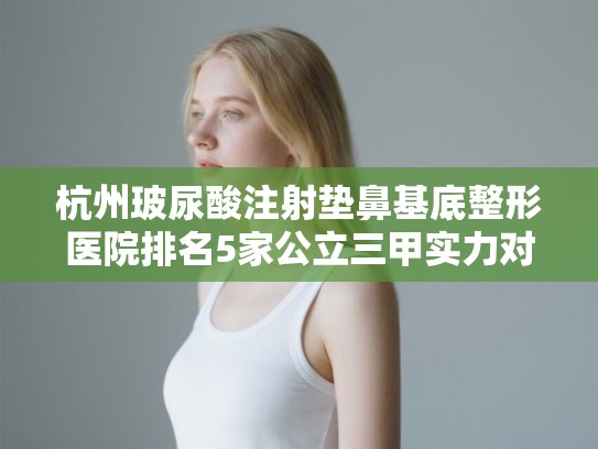 杭州玻尿酸注射垫鼻基底整形医院排名5家公立三甲实力对比!