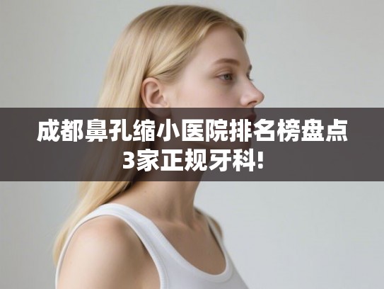 成都鼻孔缩小医院排名榜盘点3家正规牙科!