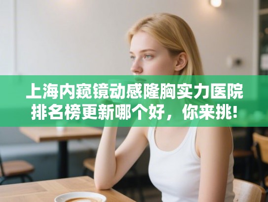 上海内窥镜动感隆胸实力医院排名榜更新哪个好,你来挑! 上海内窥镜动感隆胸实力医院排名榜更新哪个好,你来挑!