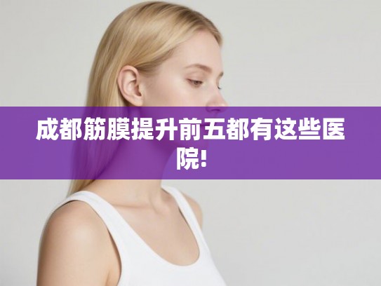 成都筋膜提升前五都有这些医院!