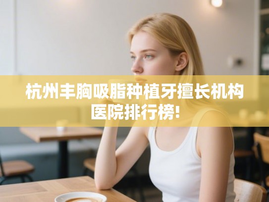 杭州丰胸吸脂种植牙擅长机构医院排行榜! 杭州丰胸吸脂种植牙擅长机构医院排行榜!