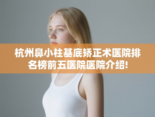 杭州鼻小柱基底矫正术医院排名榜前五医院医院介绍!