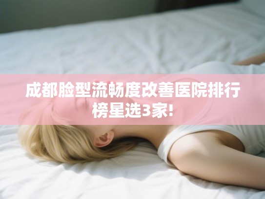 成都脸型流畅度改善医院排行榜星选3家!