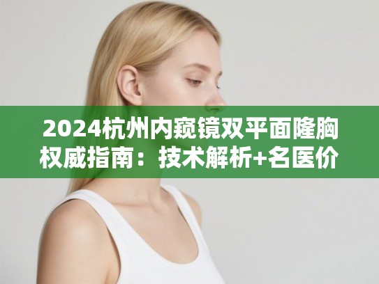 2024杭州内窥镜双平面隆胸权威指南：技术解析+名医价格参考