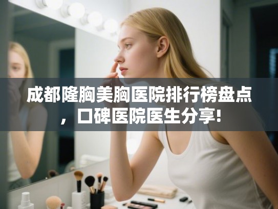 成都隆胸美胸医院排行榜盘点，口碑医院医生分享!