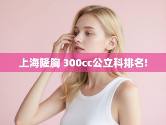 上海隆胸 300cc公立科排名!