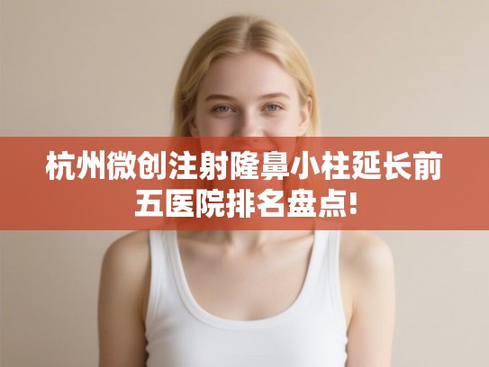 杭州微创注射隆鼻小柱延长前五医院排名盘点!