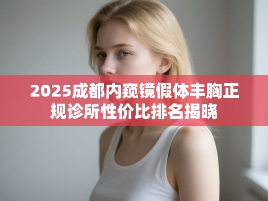 2025成都内窥镜假体丰胸正规诊所性价比排名揭晓