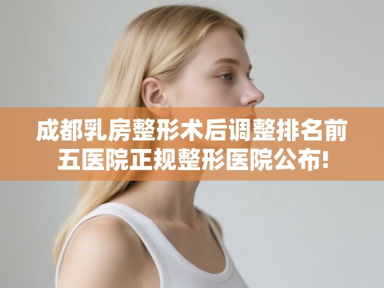 成都乳房整形术后调整排名前五医院正规整形医院公布!