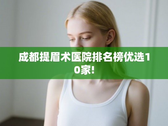 成都提眉术医院排名榜优选10家!