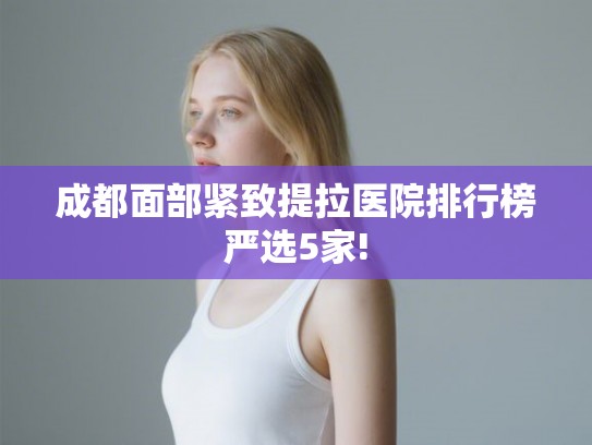 成都面部紧致提拉医院排行榜严选5家!