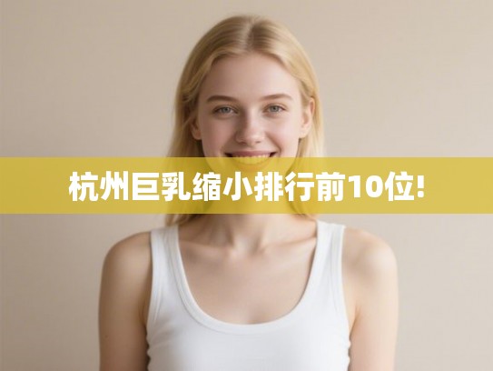 杭州巨乳缩小排行前10位!