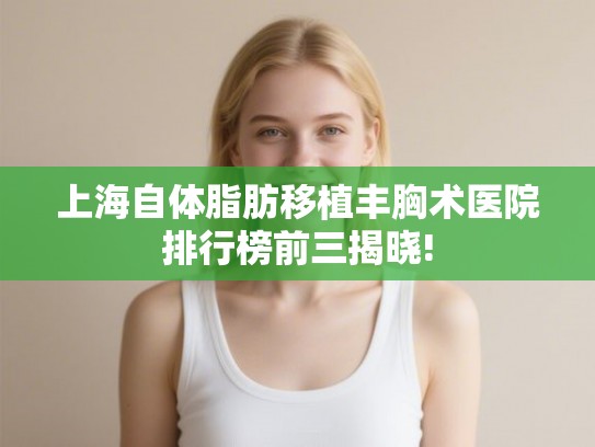 上海自体脂肪移植丰胸术医院排行榜前三揭晓!