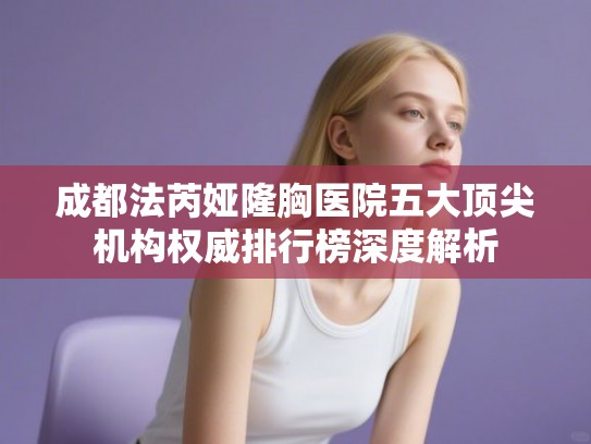 成都法芮娅隆胸医院五大顶尖机构权威排行榜深度解析