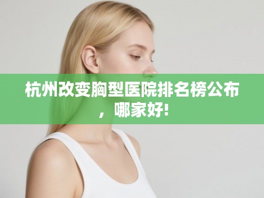 杭州改变胸型医院排名榜公布，哪家好!