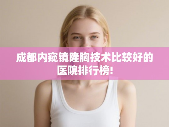 成都内窥镜隆胸技术比较好的医院排行榜!