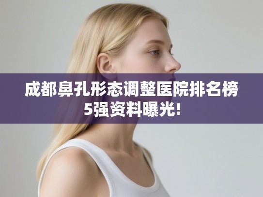 成都鼻孔形态调整医院排名榜5强资料曝光!