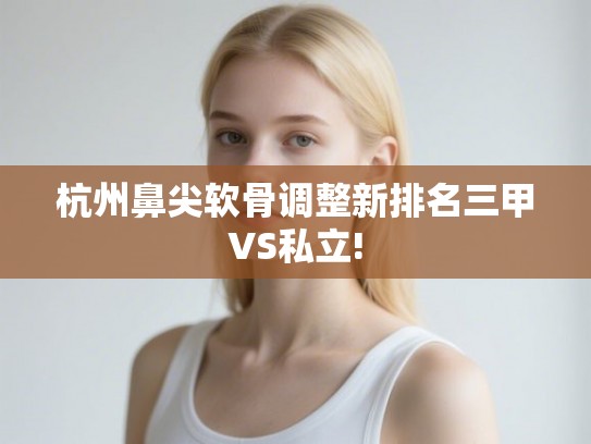 杭州鼻尖软骨调整新排名三甲VS私立!