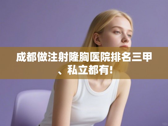 成都做注射隆胸医院排名三甲、私立都有!