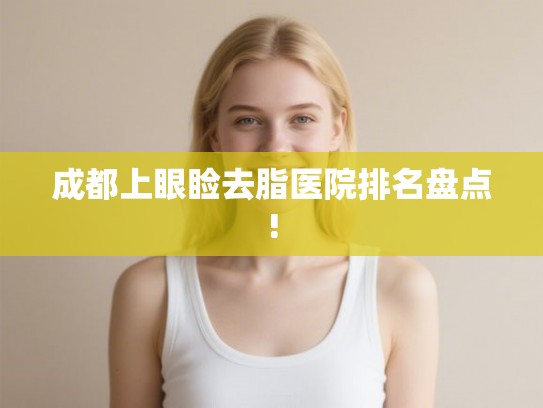 成都上眼睑去脂医院排名盘点!