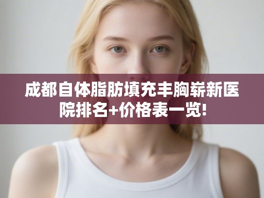 成都自体脂肪填充丰胸崭新医院排名+价格表一览!