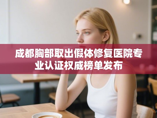 成都胸部取出假体修复医院专业认证权威榜单发布