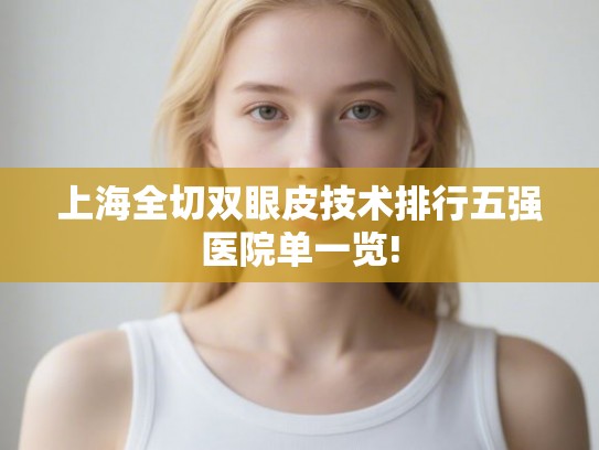 上海全切双眼皮技术排行五强医院单一览! 上海全切双眼皮技术排行五强医院单一览!