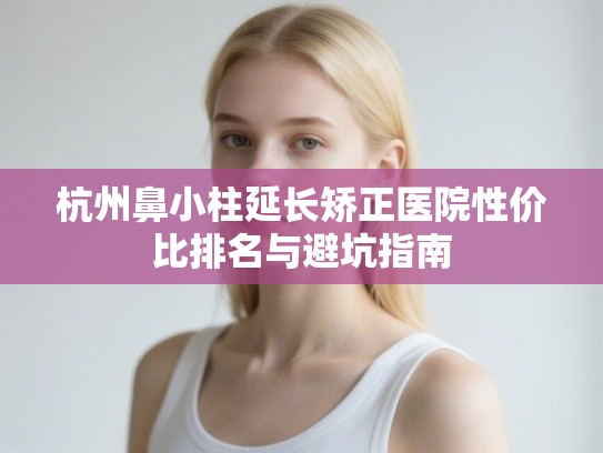 杭州鼻小柱延长矫正医院性价比排名与避坑指南